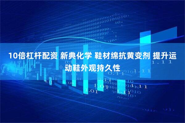 10倍杠杆配资 新典化学 鞋材绵抗黄变剂 提升运动鞋外观持久性