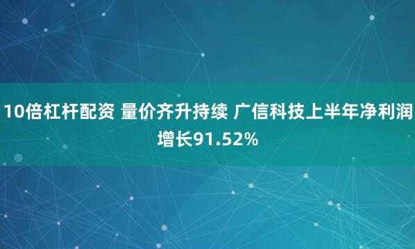 10倍杠杆配资 量价齐升持续 广信科技上半年净利润增长91.52%