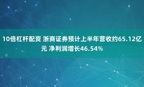 10倍杠杆配资 浙商证券预计上半年营收约65.12亿元 净利润增长46.54%