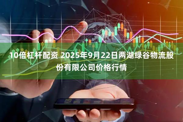 10倍杠杆配资 2025年9月22日两湖绿谷物流股份有限公司价格行情