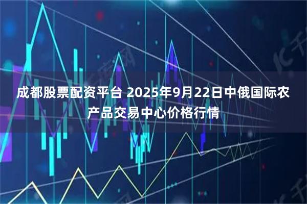 成都股票配资平台 2025年9月22日中俄国际农产品交易中心价格行情