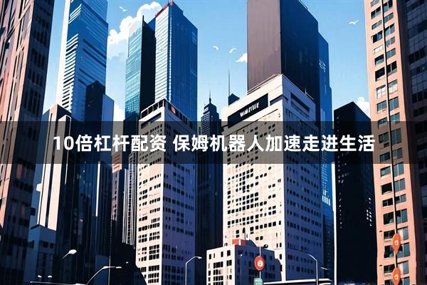 10倍杠杆配资 保姆机器人加速走进生活