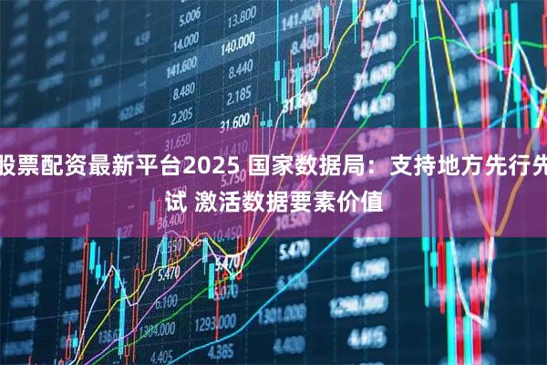 股票配资最新平台2025 国家数据局：支持地方先行先试&#32;激活数据要素价值