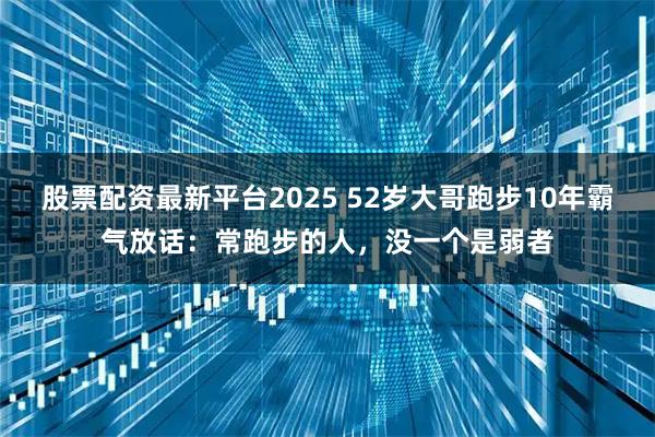股票配资最新平台2025 52岁大哥跑步10年霸气放话：常跑步的人，没一个是弱者