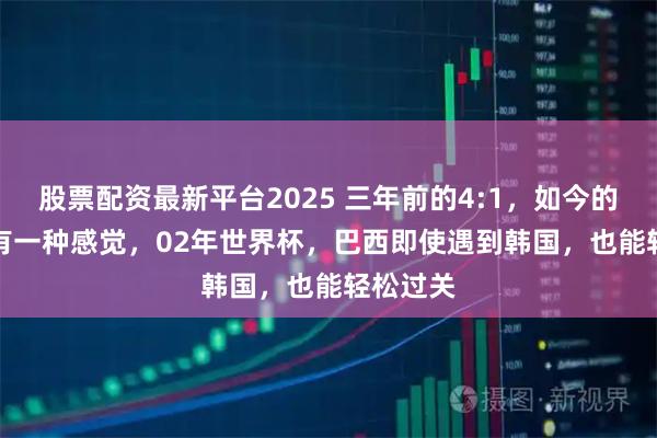 股票配资最新平台2025 三年前的4:1，如今的5:0——有一种感觉，02年世界杯，巴西即使遇到韩国，也能轻松过关