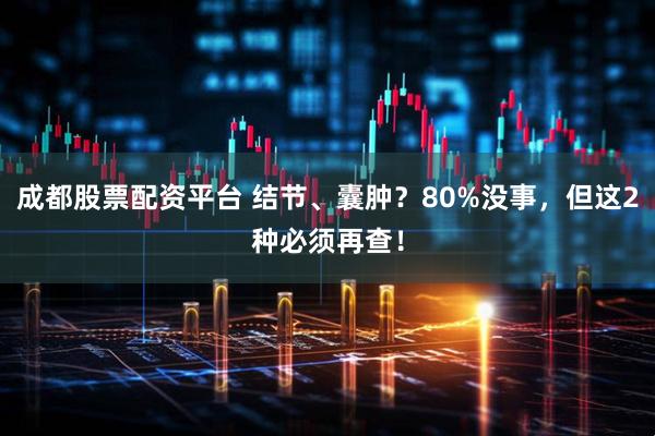 成都股票配资平台 结节、囊肿？80%没事，但这2种必须再查！