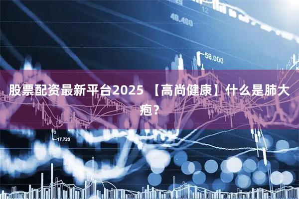 股票配资最新平台2025 【高尚健康】什么是肺大疱？