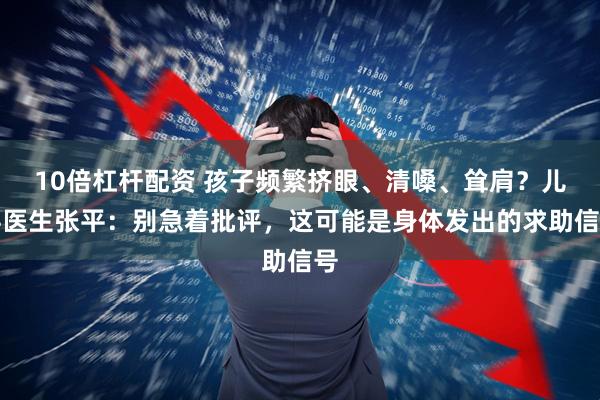 10倍杠杆配资 孩子频繁挤眼、清嗓、耸肩？儿科医生张平：别急着批评，这可能是身体发出的求助信号