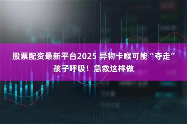 股票配资最新平台2025 异物卡喉可能“夺走”孩子呼吸！急救这样做