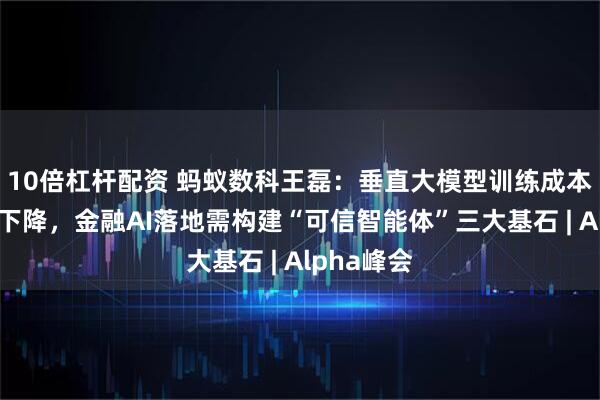 10倍杠杆配资 蚂蚁数科王磊：垂直大模型训练成本呈百倍级下降，金融AI落地需构建“可信智能体”三大基石 | Alpha峰会
