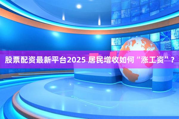 股票配资最新平台2025 居民增收如何“涨工资”？