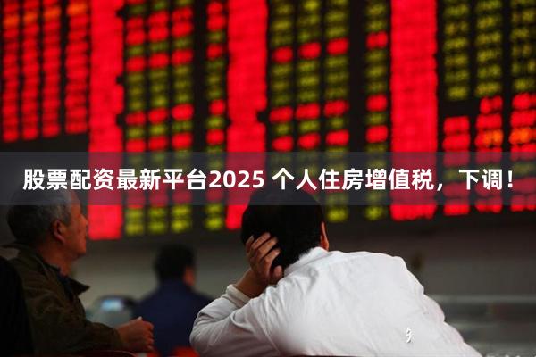 股票配资最新平台2025 个人住房增值税，下调！