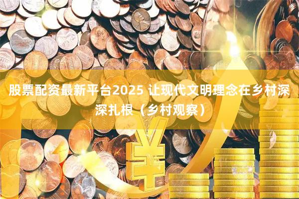 股票配资最新平台2025 让现代文明理念在乡村深深扎根（乡村观察）
