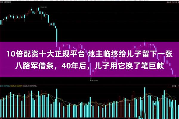 10倍配资十大正规平台 地主临终给儿子留下一张八路军借条，40年后，儿子用它换了笔巨款