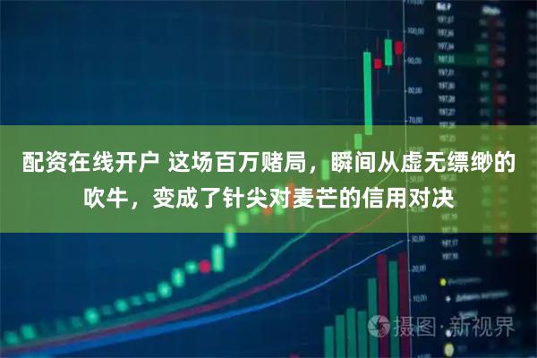 配资在线开户 这场百万赌局，瞬间从虚无缥缈的吹牛，变成了针尖对麦芒的信用对决