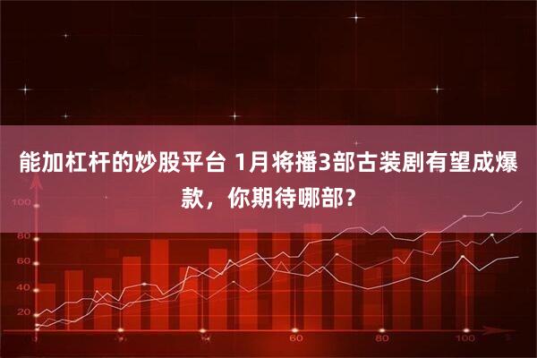 能加杠杆的炒股平台 1月将播3部古装剧有望成爆款，你期待哪部？