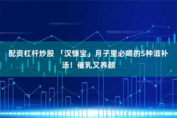 配资杠杆炒股 「汉慷宝」月子里必喝的5种滋补汤！催乳又养颜