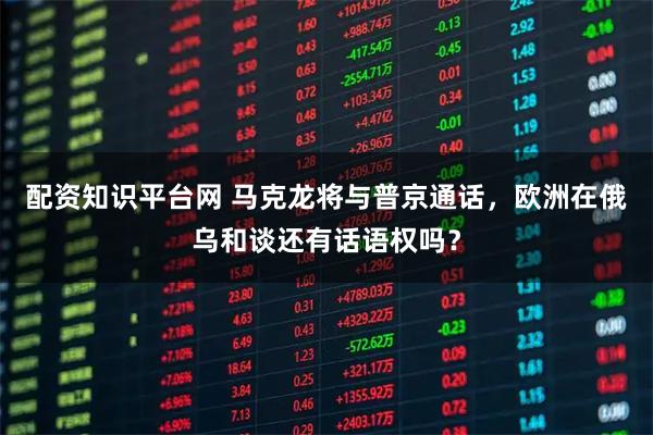 配资知识平台网 马克龙将与普京通话，欧洲在俄乌和谈还有话语权吗？