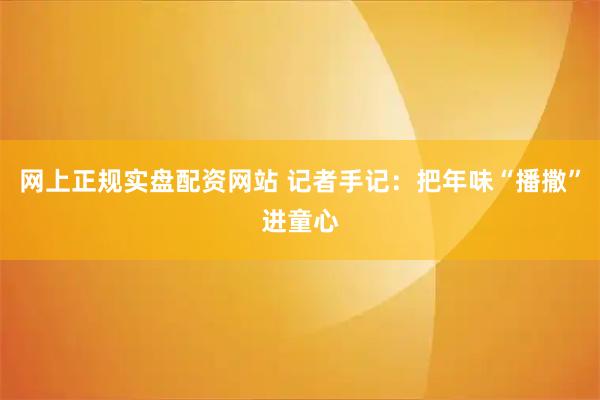 网上正规实盘配资网站 记者手记：把年味“播撒”进童心
