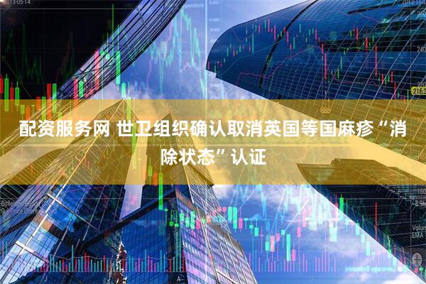 配资服务网 世卫组织确认取消英国等国麻疹“消除状态”认证
