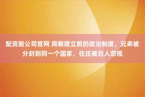 配资股公司官网 周朝建立前的政治制度，兄弟被分封到同一个国家，往往被后人忽视