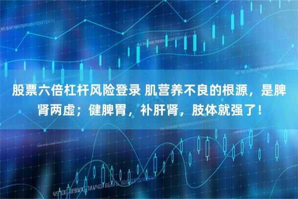 股票六倍杠杆风险登录 肌营养不良的根源，是脾肾两虚；健脾胃，补肝肾，肢体就强了！