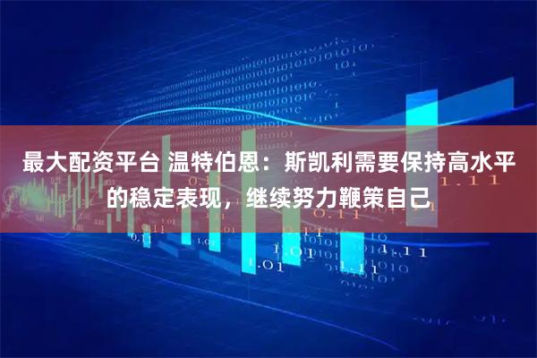 最大配资平台 温特伯恩：斯凯利需要保持高水平的稳定表现，继续努力鞭策自己