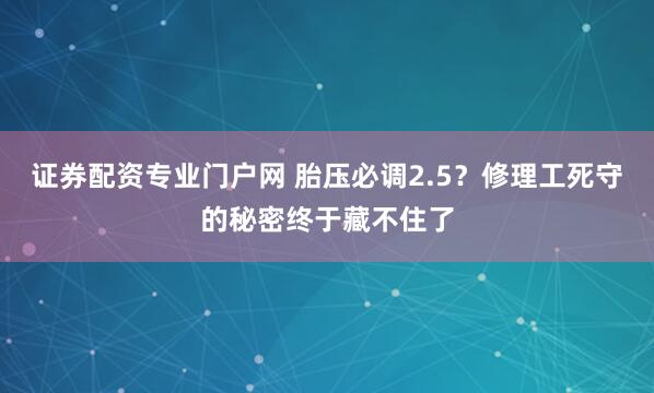 证券配资专业门户网 胎压必调2.5？修理工死守的秘密终于藏不住了
