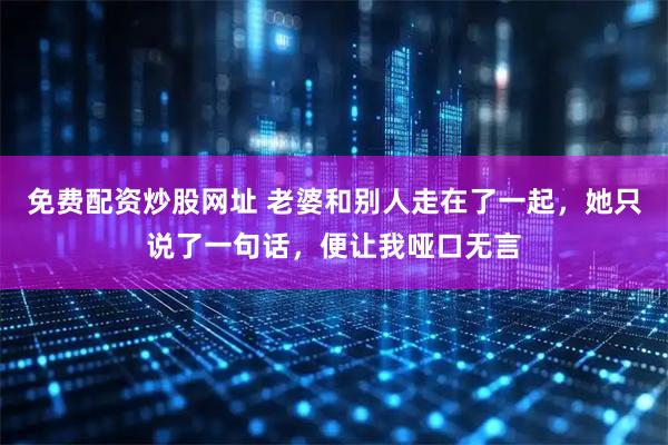 免费配资炒股网址 老婆和别人走在了一起，她只说了一句话，便让我哑口无言