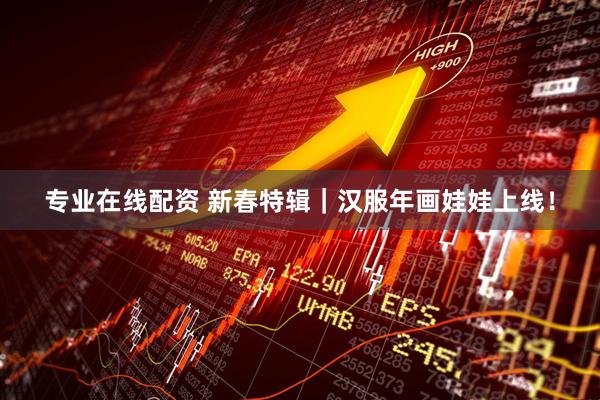 专业在线配资 新春特辑｜汉服年画娃娃上线！