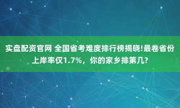 实盘配资官网 全国省考难度排行榜揭晓!最卷省份上岸率仅1.7%，你的家乡排第几?