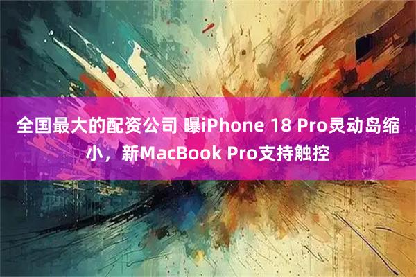 全国最大的配资公司 曝iPhone 18 Pro灵动岛缩小，新MacBook Pro支持触控