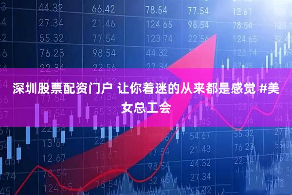 深圳股票配资门户 让你着迷的从来都是感觉 #美女总工会