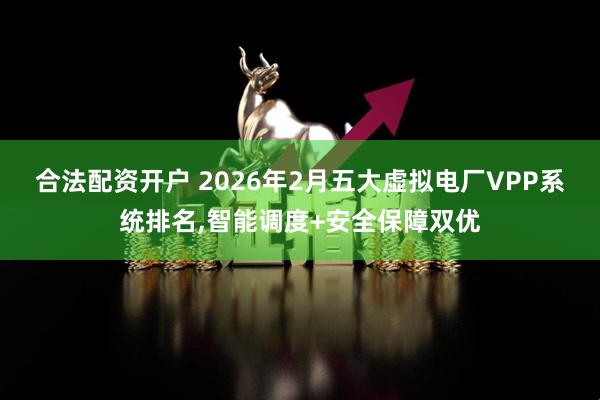 合法配资开户 2026年2月五大虚拟电厂VPP系统排名,智能调度+安全保障双优