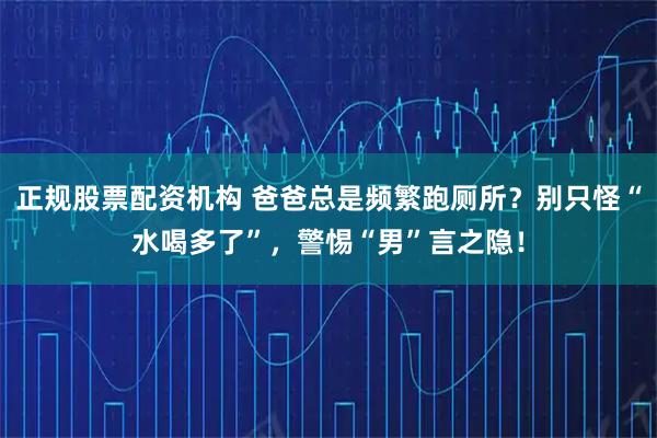正规股票配资机构 爸爸总是频繁跑厕所？别只怪“水喝多了”，警惕“男”言之隐！