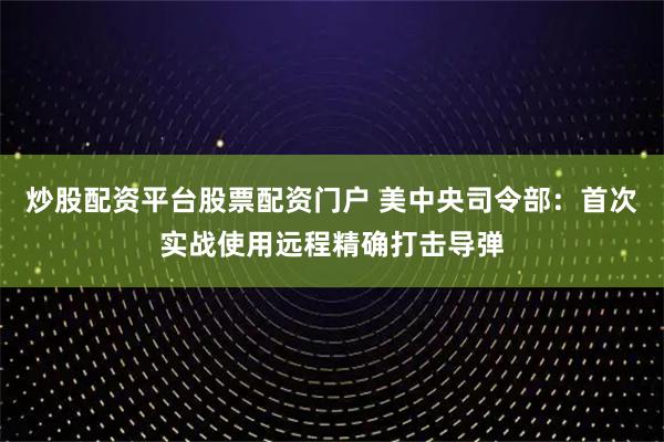 炒股配资平台股票配资门户 美中央司令部：首次实战使用远程精确打击导弹