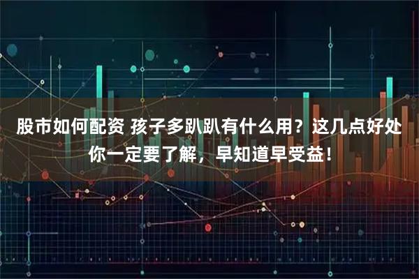 股市如何配资 孩子多趴趴有什么用？这几点好处你一定要了解，早知道早受益！