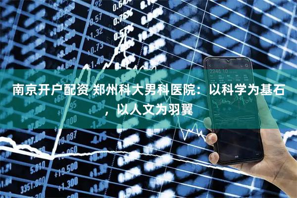 南京开户配资 郑州科大男科医院：以科学为基石，以人文为羽翼