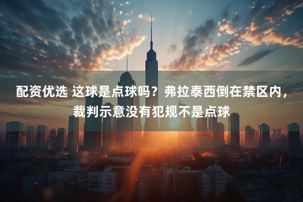 配资优选 这球是点球吗？弗拉泰西倒在禁区内，裁判示意没有犯规不是点球