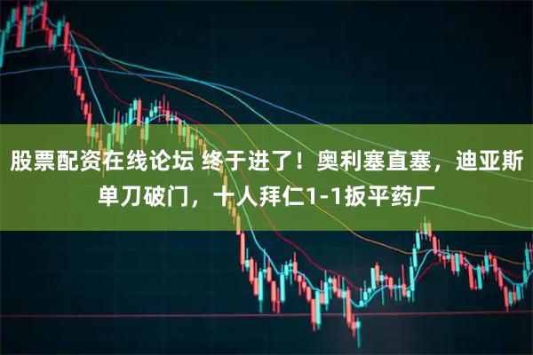 股票配资在线论坛 终于进了！奥利塞直塞，迪亚斯单刀破门，十人拜仁1-1扳平药厂