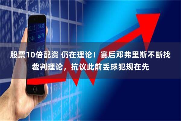 股票10倍配资 仍在理论！赛后邓弗里斯不断找裁判理论，抗议此前丢球犯规在先