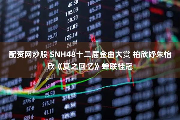 配资网炒股 SNH48十二届金曲大赏 柏欣妤朱怡欣《夏之回忆》蝉联桂冠