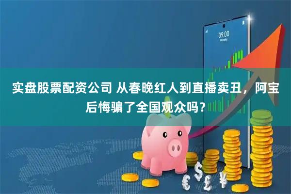 实盘股票配资公司 从春晚红人到直播卖丑，阿宝后悔骗了全国观众吗？