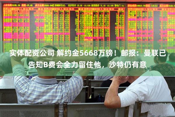 实体配资公司 解约金5668万镑！邮报：曼联已告知B费会全力留住他，沙特仍有意
