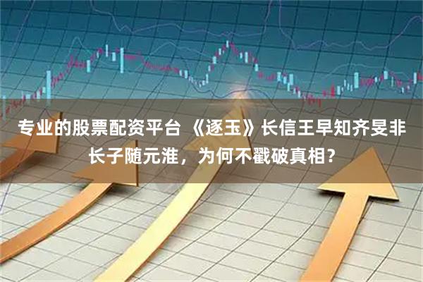 专业的股票配资平台 《逐玉》长信王早知齐旻非长子随元淮，为何不戳破真相？
