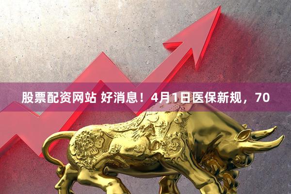 股票配资网站 好消息！4月1日医保新规，70
