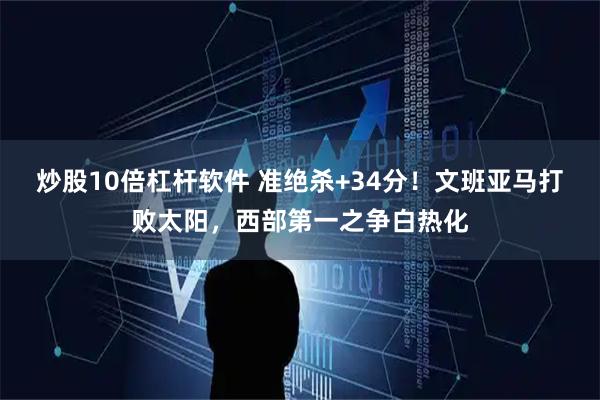 炒股10倍杠杆软件 准绝杀+34分！文班亚马打败太阳，西部第一之争白热化