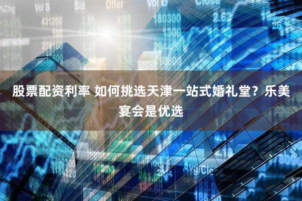 股票配资利率 如何挑选天津一站式婚礼堂？乐美宴会是优选