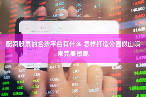 配资股票的合法平台有什么 怎样打造公园假山喷泉完美景观