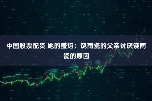 中国股票配资 她的盛焰：饶雨瓷的父亲讨厌饶雨瓷的原因